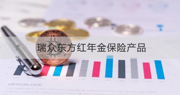 瑞眾東方紅年金保險(xiǎn)產(chǎn)品，基本信息+產(chǎn)品保障+產(chǎn)品特色