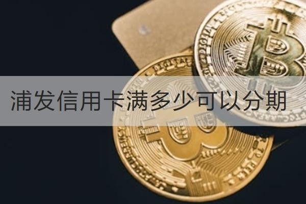 浦發(fā)信用卡滿多少可以分期？注意事項別忘記