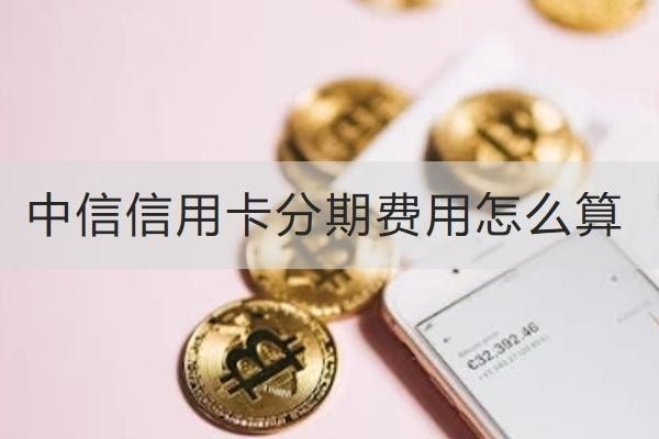 中信信用卡分期費(fèi)用怎么算？分期好處多