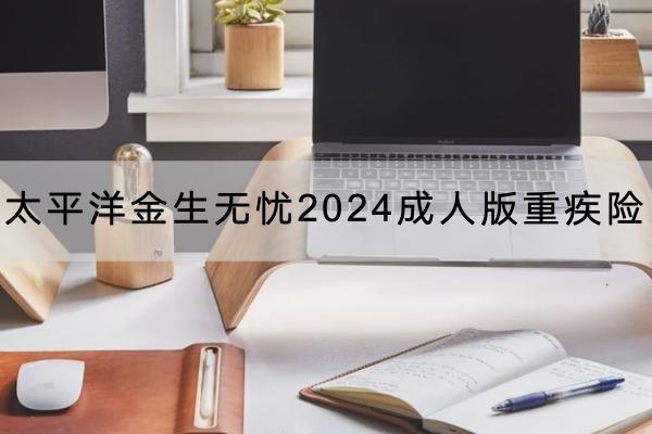 太平洋金生無(wú)憂2024成人版重疾險(xiǎn)投保規(guī)則有哪些？有哪些保障內(nèi)容？
