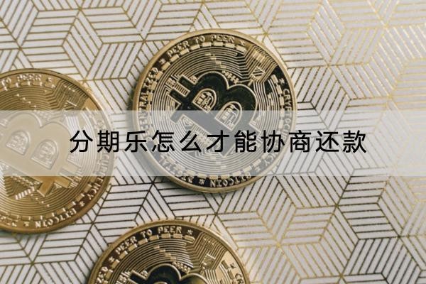 分期樂怎么才能協(xié)商還款？具體流程分解