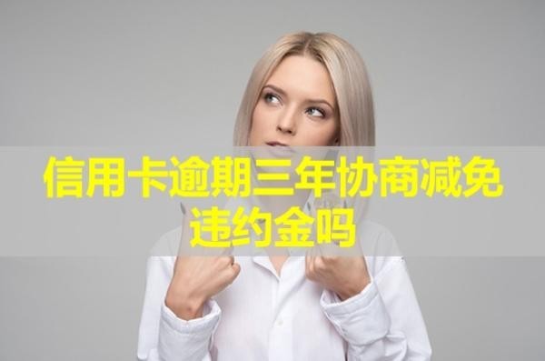 信用卡逾期三年協(xié)商減免違約金嗎？