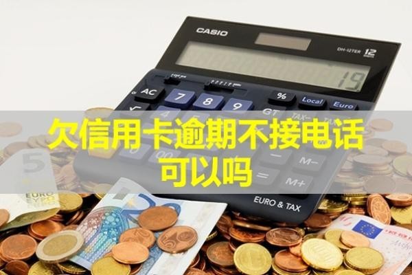 欠信用卡逾期不接電話可以嗎？會怎么樣？