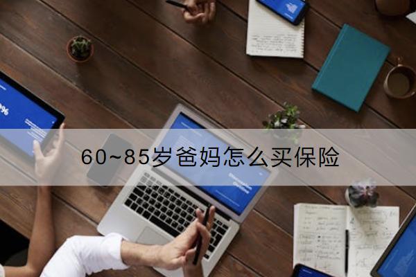 60~85歲爸媽怎么買保險？買哪些保險合適？