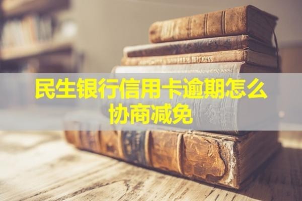 民生銀行信用卡逾期怎么協(xié)商減免？多久會(huì)起訴？