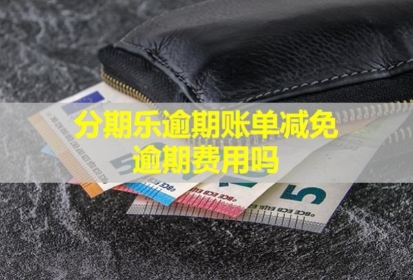 分期樂逾期賬單減免逾期費(fèi)用嗎？還款了還會(huì)被催收嗎？