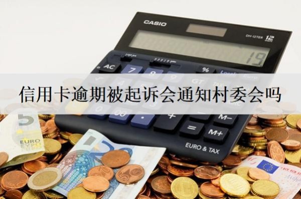 信用卡逾期被起訴會(huì)通知村委會(huì)嗎？通知村委該怎么辦？