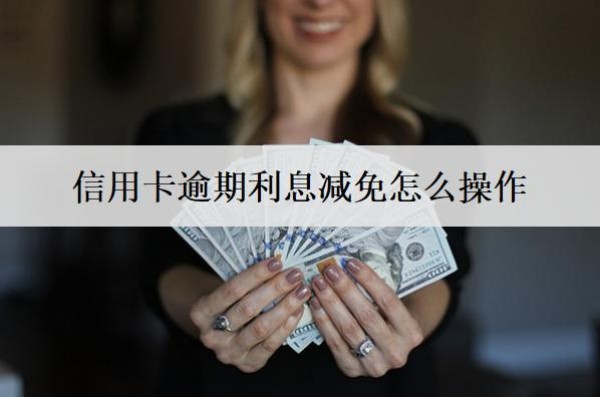 信用卡逾期利息減免怎么操作？利息減免操作流程介紹