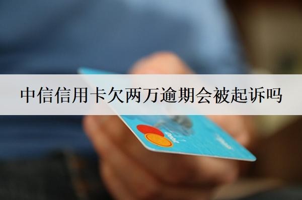中信信用卡欠兩萬逾期會被起訴嗎？會上門嗎？