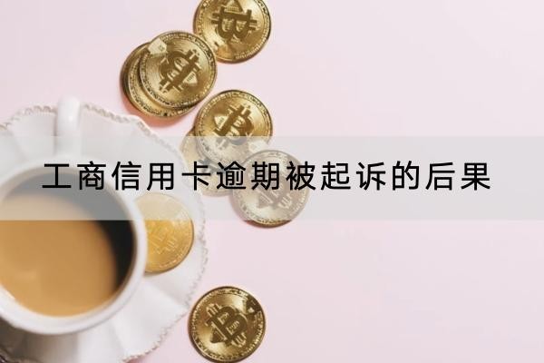 工商信用卡逾期被起訴的后果是什么？千萬(wàn)不要大意