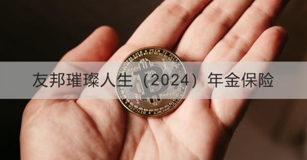 友邦璀璨人生（2024）年金保險(xiǎn)簡介，基本信息+產(chǎn)品保障