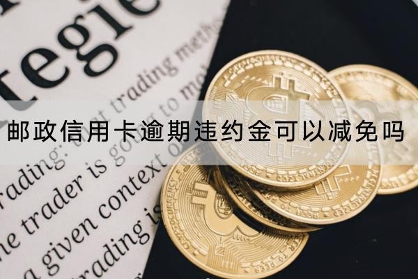 郵政信用卡逾期違約金可以減免嗎？協(xié)商要這些材料