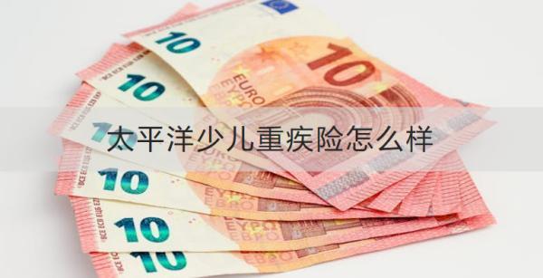 太平洋少兒重疾險怎么樣？有什么缺點需要注意？