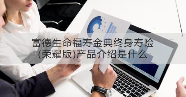富德生命福壽金典終身壽險(榮耀版)產品介紹是什么？收益怎樣？