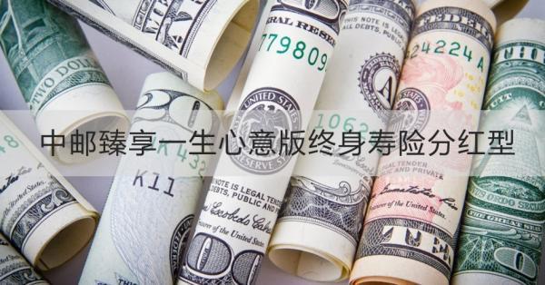 中郵臻享一生心意版終身壽險(xiǎn)分紅型產(chǎn)品介紹？產(chǎn)品保障+產(chǎn)品特色~