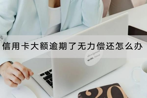 信用卡大額逾期了無力償還怎么辦？這幾個方法要知道