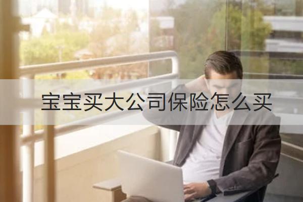 寶寶買大公司保險怎么買？要注意什么？