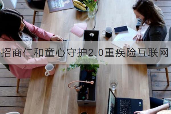 招商仁和童心守護2.0重疾險互聯(lián)網有什么優(yōu)勢？包含哪些基礎保障？
