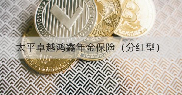 太平卓越鴻鑫年金保險(xiǎn)（分紅型）介紹？基本信息+產(chǎn)品保障