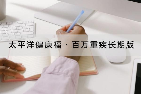 太平洋健康福?百萬重疾長期版投保的要求是什么？有哪些保障？