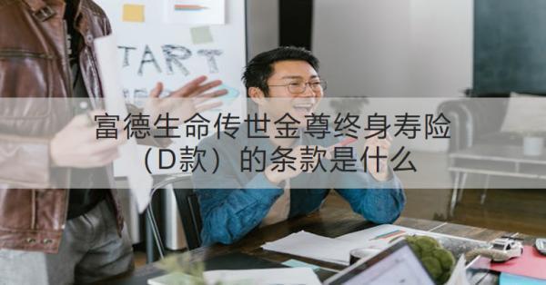 富德生命傳世金尊終身壽險(xiǎn)（D款）的條款是什么？?jī)?yōu)點(diǎn)是什么？
