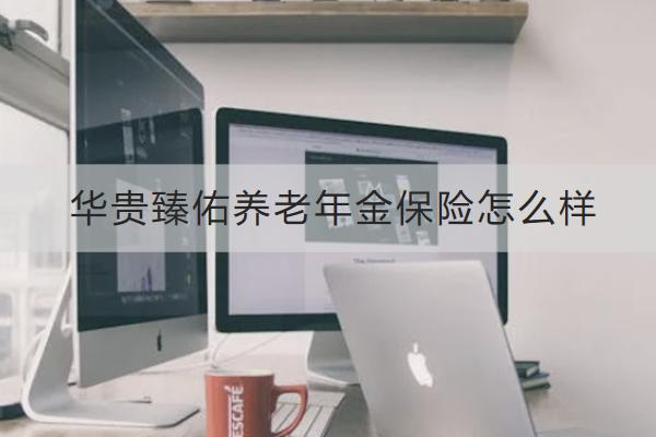 華貴臻佑養(yǎng)老年金保險怎么樣？保什么？