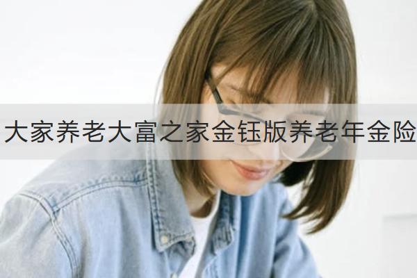 大家養(yǎng)老大富之家金鈺版養(yǎng)老年金險(xiǎn)投保規(guī)則如何？有哪些保障？