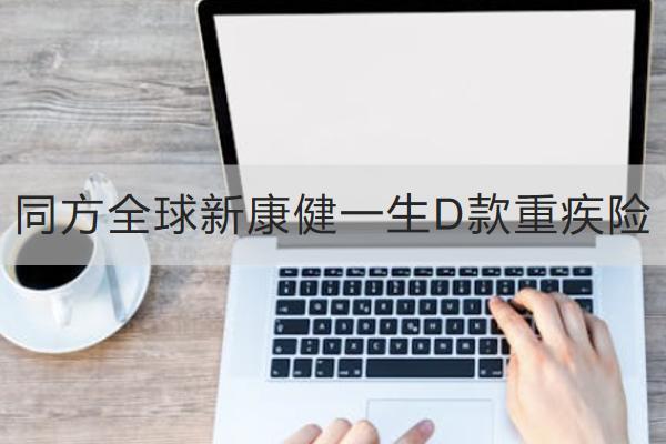 同方全球新康健一生D款重疾險(xiǎn)投保規(guī)則介紹，有哪些保障？