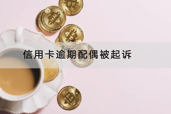 信用卡逾期配偶被起訴是怎么回事？這個(gè)原因要知道