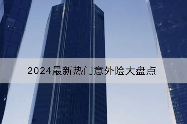 2024最新熱門意外險(xiǎn)大盤點(diǎn)哪些好？購買意外險(xiǎn)要注意什么？