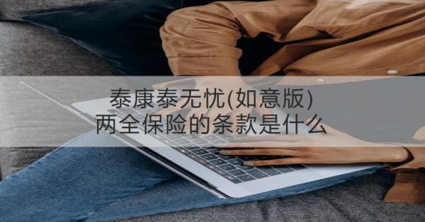 泰康泰無憂(如意版)兩全保險的條款是什么？收益怎樣？