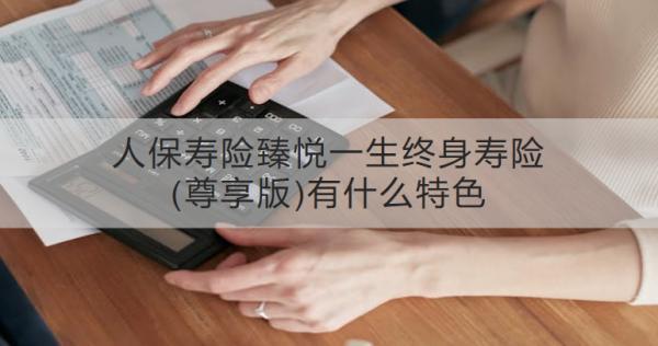 人保壽險(xiǎn)臻悅一生終身壽險(xiǎn)(尊享版)有什么特色？適合哪些人投保？