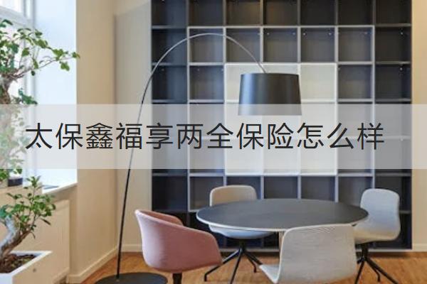 太保鑫福享兩全保險(xiǎn)怎么樣？有哪些保單權(quán)益？