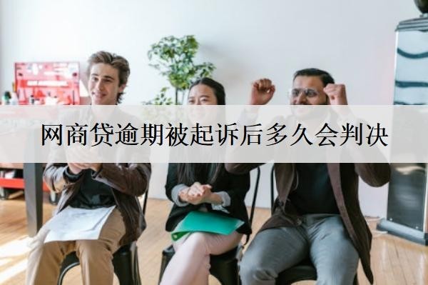 網(wǎng)商貸逾期被起訴后多久會判決？被起訴判決時間分析