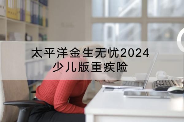 太平洋金生無憂2024少兒版重疾險有哪些投保要求？有哪些保障內(nèi)容？