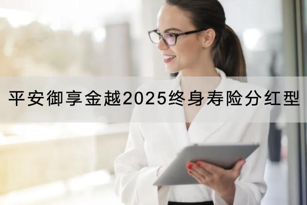 平安御享金越2025終身壽險分紅型投保要求有哪些？保障內(nèi)容有哪些？
