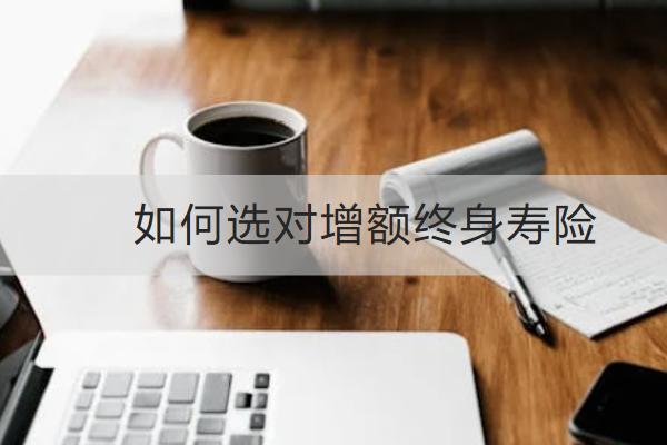 如何選對(duì)增額終身壽險(xiǎn)？增額終身壽險(xiǎn)值得買嗎？