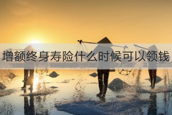 增額終身壽險什么時候可以領(lǐng)錢？有什么優(yōu)點(diǎn)？