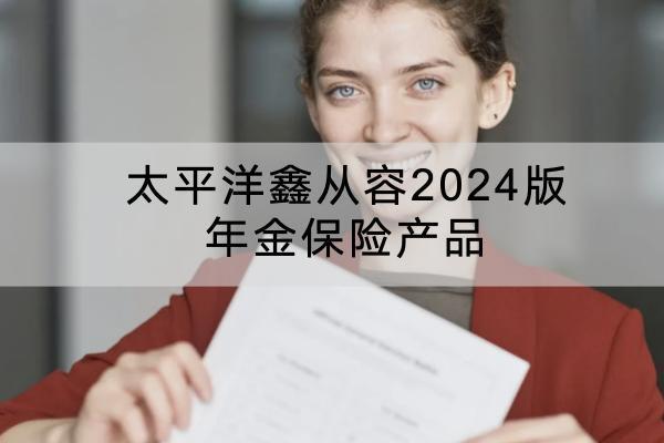 太平洋鑫從容2024版年金保險產(chǎn)品有哪些投保要求？保障內(nèi)容有哪些？
