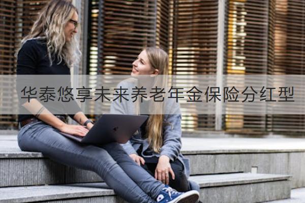 華泰悠享未來養(yǎng)老年金保險分紅型值得買嗎？怎么買？
