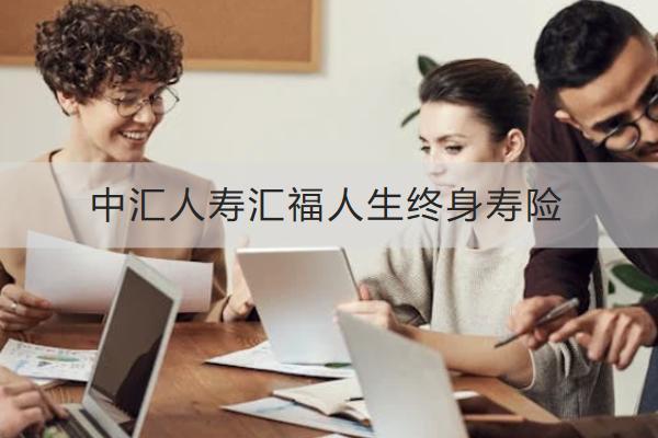 中匯人壽匯福人生終身壽險(xiǎn)投保規(guī)則介紹，保什么？