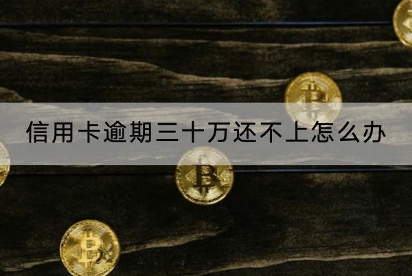 信用卡逾期三十萬還不上怎么辦？這兩個方法要知道