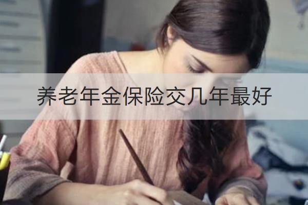 養(yǎng)老年金保險(xiǎn)交幾年最好
