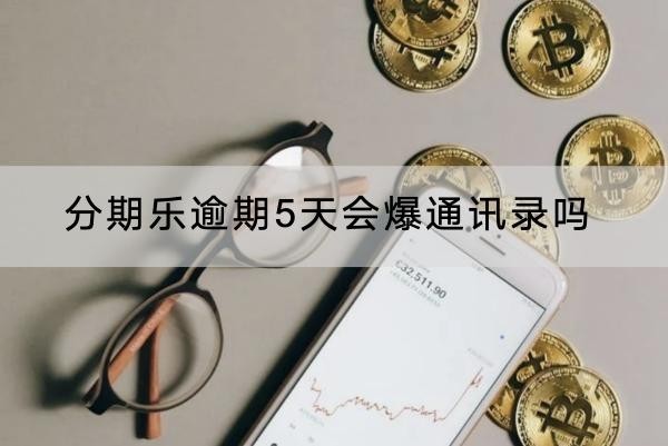 分期樂逾期5天會爆通訊錄嗎？逾期的后果很嚴重