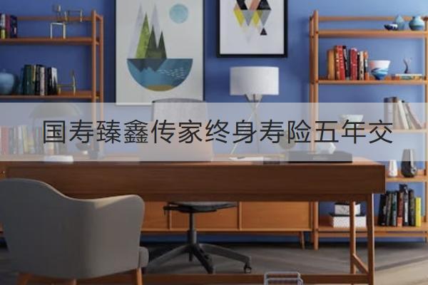 國壽臻鑫傳家終身壽險五年交怎么樣？有哪些亮點？