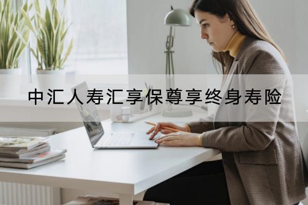中匯人壽匯享保尊享終身壽險(xiǎn)有哪些投保規(guī)則？保障哪些內(nèi)容？