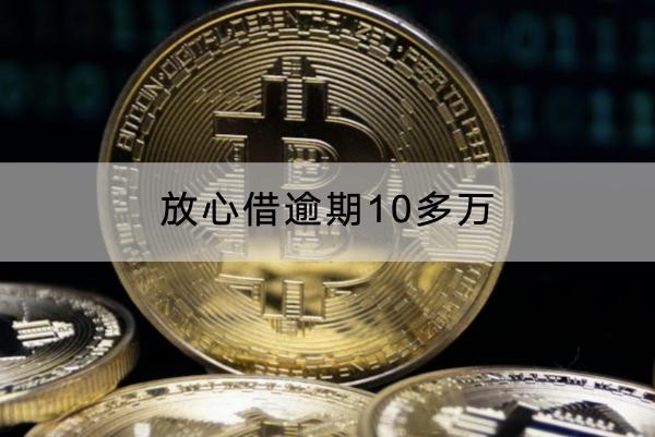 放心借逾期10多萬有什么影響？千萬不要輕視