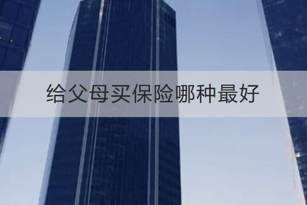 給父母買保險哪種最好？渠道有哪些？