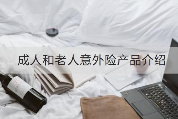 成人和老人意外險產品介紹，投保意外險產品要注意什么？
