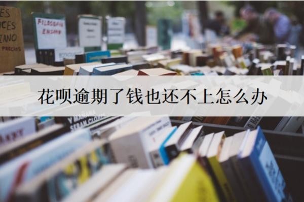 花唄逾期了錢也還不上怎么辦？會怎么樣？